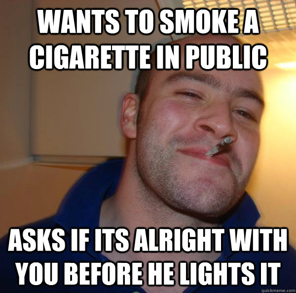 Wants to smoke a cigarette in public asks if its alright with you before he lights it - Wants to smoke a cigarette in public asks if its alright with you before he lights it  Misc