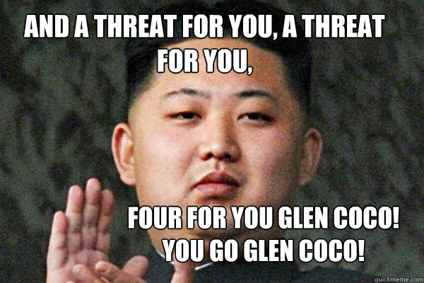 And a threat for you, a threat for you,  four for you glen coco! you go glen coco!   North Korea