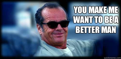 You make me want to be a better man - You make me want to be a better man  Oh Jack Nicholson