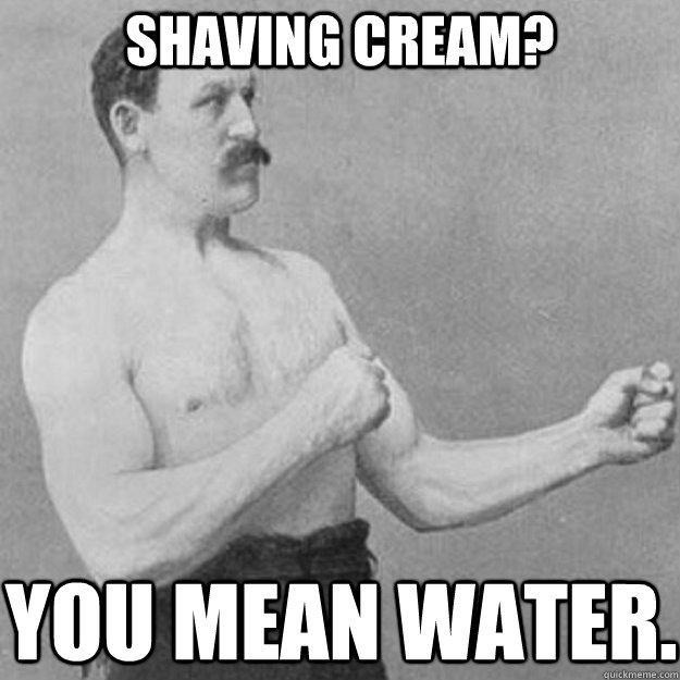Shaving cream? You mean water.  overly manly man