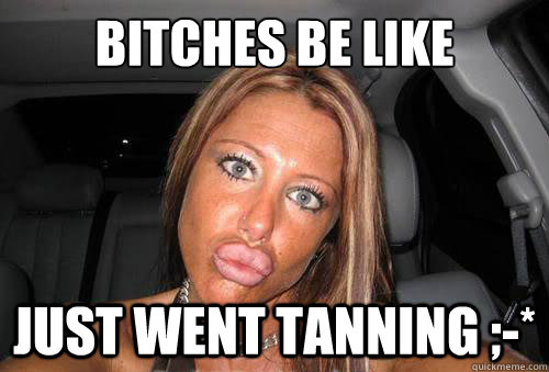 bitches be like just went tanning ;-*  Tanning
