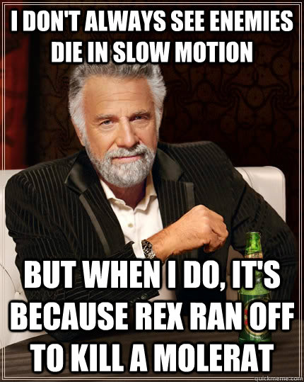 i don't always see enemies die in slow motion but when i do, it's because rex ran off to kill a molerat  The Most Interesting Man In The World