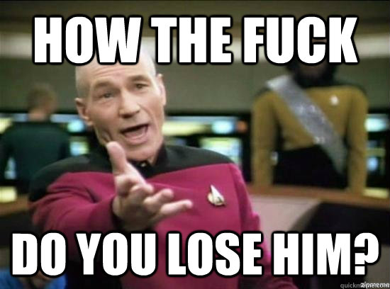 How the fuck Do you lose him?  Annoyed Picard HD