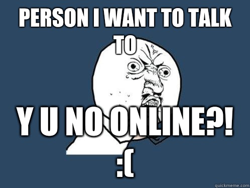 person i want to talk to y u no online?! :( - person i want to talk to y u no online?! :(  Y U No