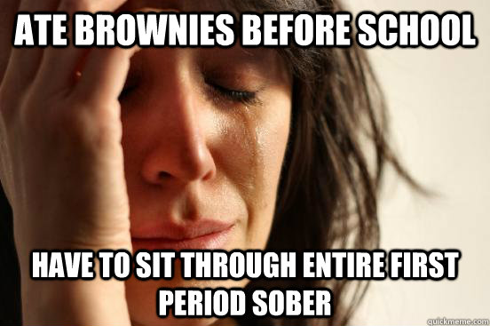 ate brownies before school have to sit through entire first period sober  First World Problems