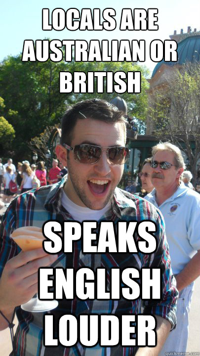 locals are australian or British speaks english louder - locals are australian or British speaks english louder  American Tourist