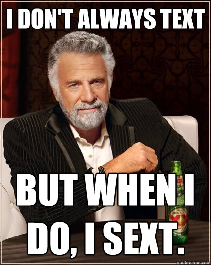 I don't always text But when I do, I sext.  The Most Interesting Man In The World