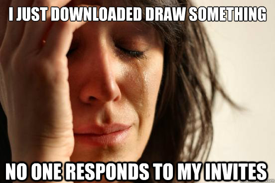 I just downloaded Draw something No one responds to my invites  First World Problems