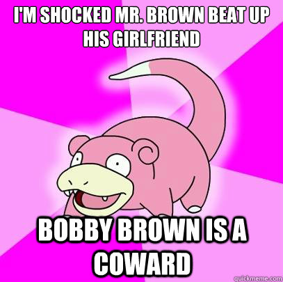I'm shocked Mr. Brown beat up his girlfriend Bobby brown is a coward  Slowpoke
