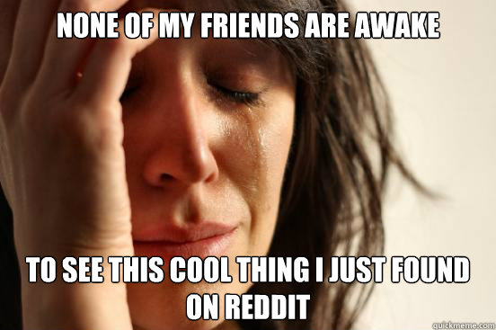 None of my friends are awake to see this cool thing i just found on reddit  First World Problems