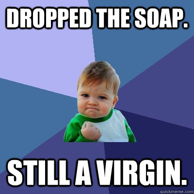 Dropped the soap. Still a virgin.  Success Kid