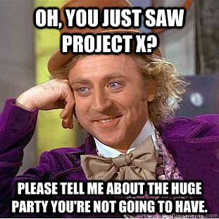 Oh, you just saw Project X? Please tell me about the huge party you're not going to have.  - Oh, you just saw Project X? Please tell me about the huge party you're not going to have.   Condescending Wonka