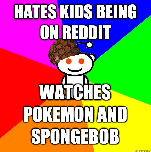 Hates kids being on reddit Watches pokemon and spongebob - Hates kids being on reddit Watches pokemon and spongebob  Scumbag Redditor
