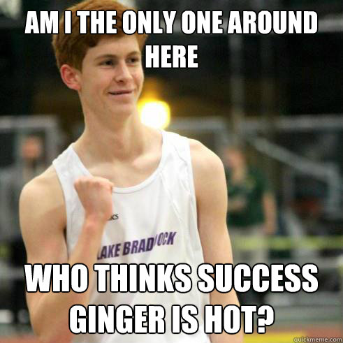 Am I the only one around here who thinks success ginger is hot?  Success Ginger