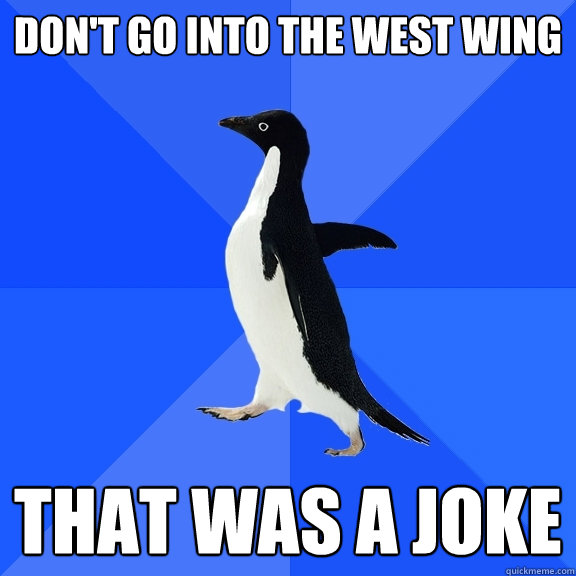 don't go into the west wing that was a joke  Socially Awkward Penguin