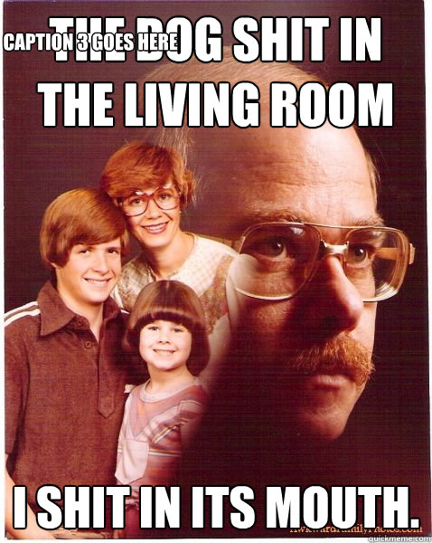 the dog shit in the living room i shit in its mouth. Caption 3 goes here  Vengeance Dad