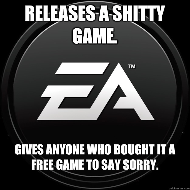 Releases a shitty game. Gives anyone who bought it a free game to say sorry.
  Good Guy EA