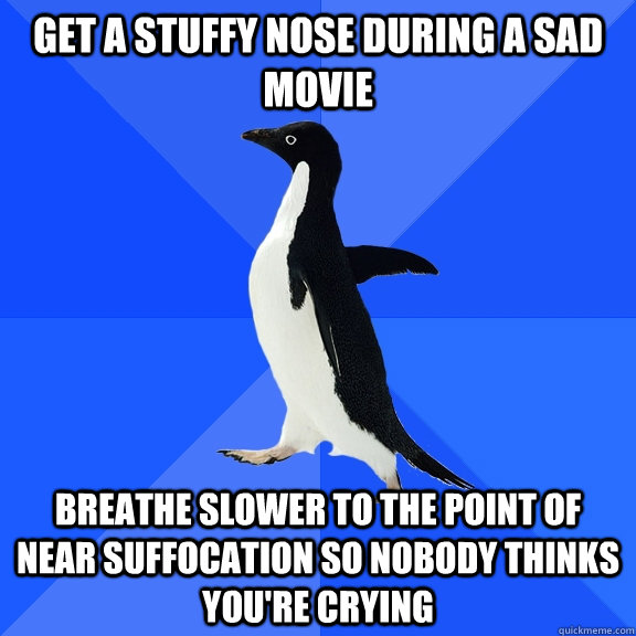 Get a stuffy nose during a sad movie Breathe slower to the point of near suffocation so nobody thinks you're crying  Socially Awkward Penguin