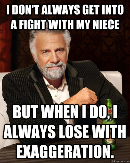 I don't always get into a fight with my niece but when I do, I always lose with exaggeration.    The Most Interesting Man In The World