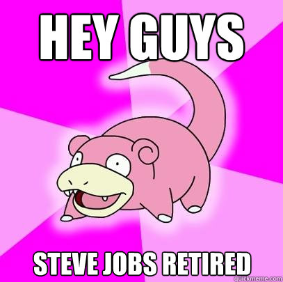 Hey guys Steve Jobs Retired  Slowpoke
