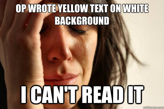 OP wrote yellow text on white background I can't read it  First World Problems