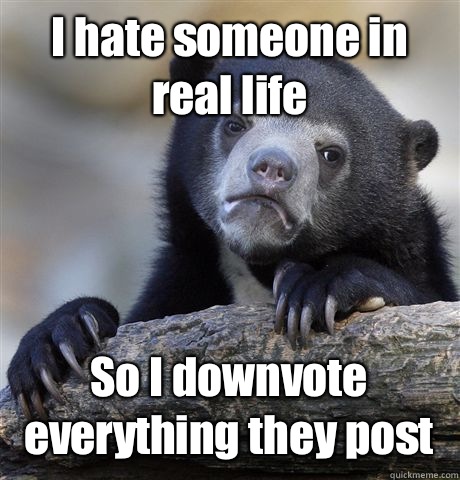I hate someone in real life  So I downvote everything they post   Confession Bear