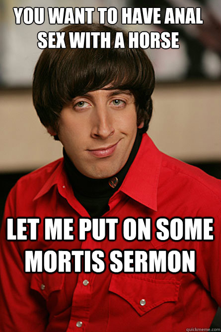 you want to have anal sex with a horse let me put on some mortis sermon - you want to have anal sex with a horse let me put on some mortis sermon  Pickup Line Scientist