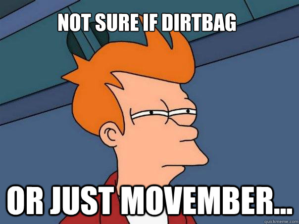 Not sure if dirtbag Or just Movember...   Futurama Fry