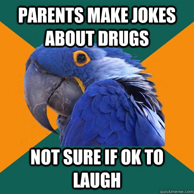 Parents make jokes about drugs not sure if ok to laugh  Paranoid Parrot