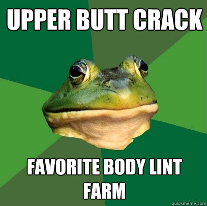 Upper Butt crack favorite body lint farm  Foul Bachelor Frog