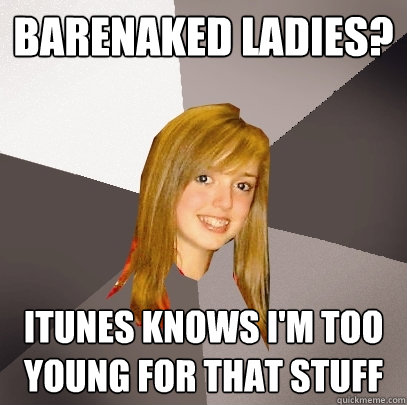 barenaked ladies? itunes knows i'm too young for that stuff  Musically Oblivious 8th Grader