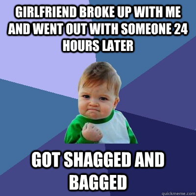 Girlfriend broke up with me and went out with someone 24 hours later Got shagged and bagged  Success Kid