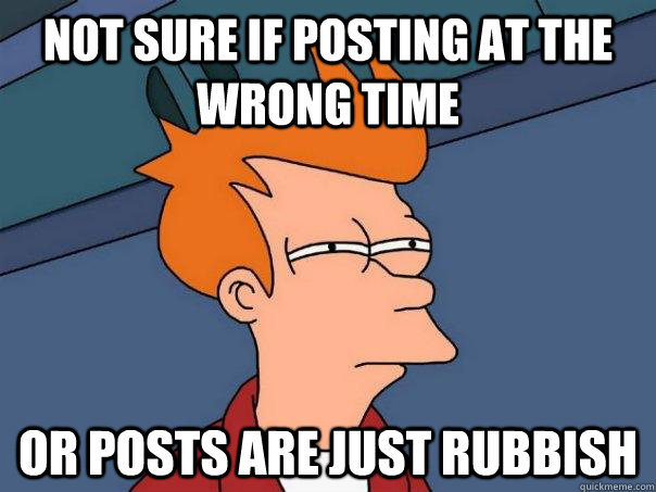 Not sure if posting at the wrong time Or posts are just rubbish - Not sure if posting at the wrong time Or posts are just rubbish  Futurama Fry