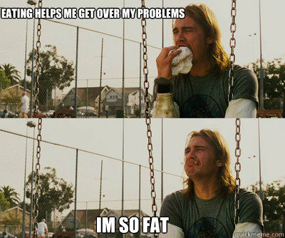 eating helps me get over my problems im so fat  First World Stoner Problems