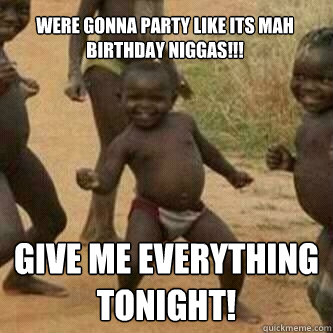 Were gonna party like its mah birthday niggas!!! Give me everything tonight!  Its friday niggas