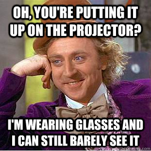 Oh, you're putting it up on the projector? I'm wearing glasses and I can still barely see it  Creepy Wonka