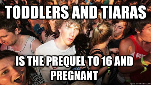 Toddlers and Tiaras is the prequel to 16 and Pregnant  Sudden Clarity Clarence