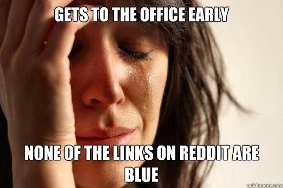 Gets to the office early None of the links on Reddit are blue  First World Problems