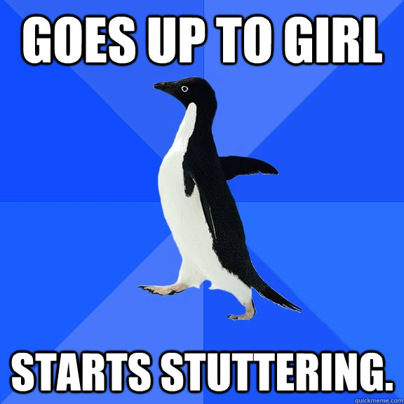 Goes up to girl starts stuttering.  Socially Awkward Penguin