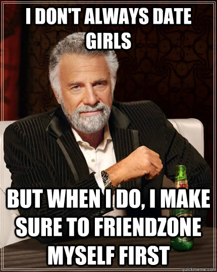 I don't always date girls but when I do, I make sure to friendzone myself first  The Most Interesting Man In The World