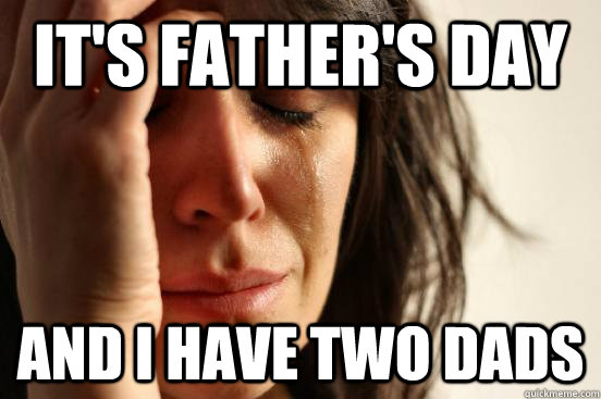 It's father's day and i have two dads  First World Problems