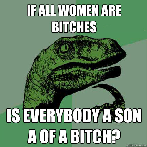 if all women are bitches is everybody a son a of a bitch?  Philosoraptor
