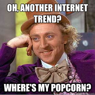 Oh, another internet trend?
 where's my popcorn?  Condescending Wonka