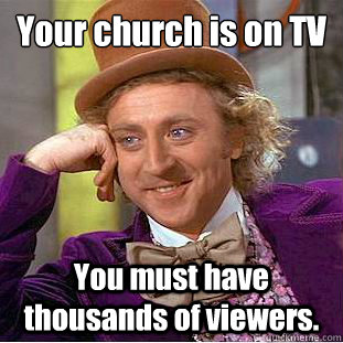Your church is on TV
 You must have thousands of viewers.  Condescending Wonka