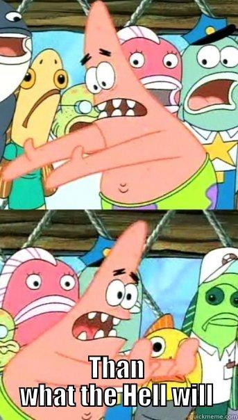  THAN WHAT THE HELL WILL Push it somewhere else Patrick