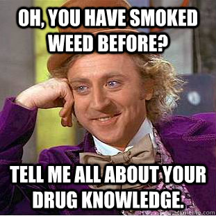 Oh, You have smoked weed before? Tell me all about your drug knowledge. - Oh, You have smoked weed before? Tell me all about your drug knowledge.  Condescending Wonka