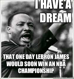 I have a dream That one day Lebron James would soon win an NBA championship - I have a dream That one day Lebron James would soon win an NBA championship  I HAVE A DREAM