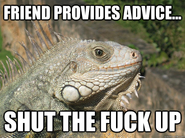 friend provides advice... shut the fuck up  