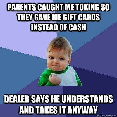 Parents caught me toking so they gave me gift cards instead of cash Dealer says he understands and takes it anyway - Parents caught me toking so they gave me gift cards instead of cash Dealer says he understands and takes it anyway  Success Kid