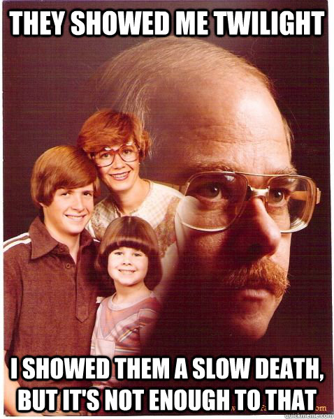 they showed me twilight i showed them a slow death, but it's not enough to that  Vengeance Dad